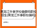 黑龙江外事学校偏僻吗职校招生(黑龙江外事职校偏吗)