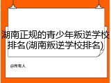 湖南正规的青少年叛逆学校排名(湖南叛逆学校排名)