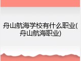 舟山航海学校有什么职业(舟山航海职业)