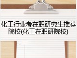 化工行业考在职研究生推荐院校(化工在职研院校)