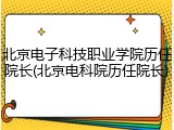 北京电子科技职业学院历任院长(北京电科院历任院长)