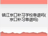 镇江京口补习学校靠谱吗(京口补习靠谱吗)