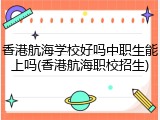 香港航海学校好吗中职生能上吗(香港航海职校招生)