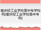 重庆轻工业学校是中专学校吗(重庆轻工业学校是中专吗)
