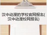 汉中动漫的学校官网报名(汉中动漫校网报名)