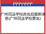 广州司法学校改名后最新消息(广州司法学校更名)