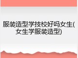 服装造型学技校好吗女生(女生学服装造型)