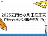2025云南省水利工程职高比赛(云南水利职赛2025)