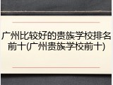 广州比较好的贵族学校排名前十(广州贵族学校前十)