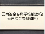 云南冶金专科学校能读吗(云南冶金专科如何)