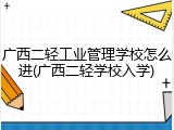 广西二轻工业管理学校怎么进(广西二轻学校入学)