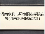 河南水利与环境职业学院在哪(河南水环职院地址)