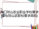 海口琼山农业职业学校要求高吗(琼山农职校要求高吗)