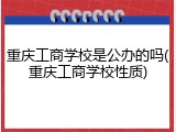 重庆工商学校是公办的吗(重庆工商学校性质)