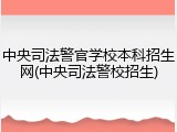 中央司法警官学校本科招生网(中央司法警校招生)