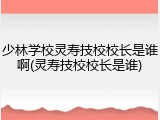 少林学校灵寿技校校长是谁啊(灵寿技校校长是谁)