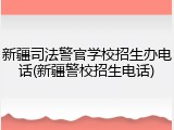 新疆司法警官学校招生办电话(新疆警校招生电话)