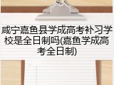 咸宁嘉鱼县学成高考补习学校是全日制吗(嘉鱼学成高考全日制)