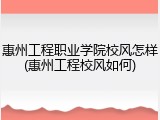 惠州工程职业学院校风怎样(惠州工程校风如何)