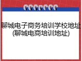 聊城电子商务培训学校地址(聊城电商培训地址)