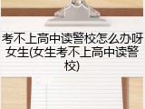 考不上高中读警校怎么办呀女生(女生考不上高中读警校)