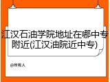 江汉石油学院地址在哪中专附近(江汉油院近中专)