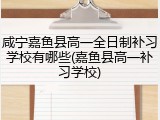 咸宁嘉鱼县高一全日制补习学校有哪些(嘉鱼县高一补习学校)