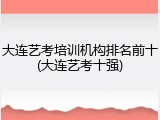 大连艺考培训机构排名前十(大连艺考十强)
