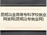 昆明冶金高等专科学校就业网官网(昆明冶专就业网)