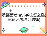 承德艺考培训学校怎么选(承德艺考培训选择)