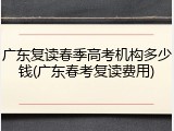 广东复读春季高考机构多少钱(广东春考复读费用)