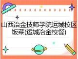 山西冶金技师学院运城校区饭菜(运城冶金校餐)