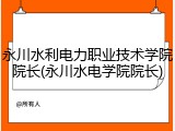 永川水利电力职业技术学院院长(永川水电学院院长)