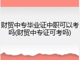 财贸中专毕业证中职可以考吗(财贸中专证可考吗)