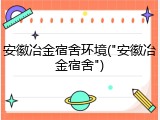 安徽冶金宿舍环境("安徽冶金宿舍")
