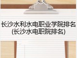 长沙水利水电职业学院排名(长沙水电职院排名)