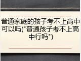 普通家庭的孩子考不上高中可以吗("普通孩子考不上高中行吗")