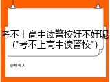 考不上高中读警校好不好呢("考不上高中读警校")