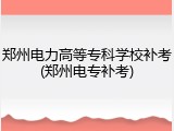 郑州电力高等专科学校补考(郑州电专补考)