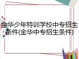 金华少年特训学校中专招生条件(金华中专招生条件)