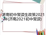 济南初中复读生政策2021年(济南2021初中复读)