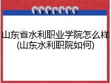 山东省水利职业学院怎么样(山东水利职院如何)