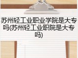 苏州轻工业职业学院是大专吗(苏州轻工业职院是大专吗)
