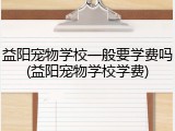 益阳宠物学校一般要学费吗(益阳宠物学校学费)