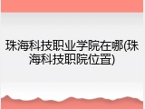 珠海科技职业学院在哪(珠海科技职院位置)