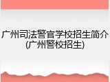 广州司法警官学校招生简介(广州警校招生)