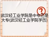 武汉轻工业学院是中专还是大专(武汉轻工业学院学历)