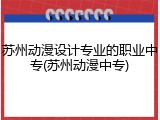 苏州动漫设计专业的职业中专(苏州动漫中专)