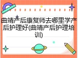 曲靖产后康复师去哪里学产后护理好(曲靖产后护理培训)