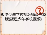 叛逆少年学校视频播放完整版(叛逆少年学校视频)
